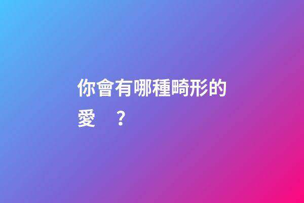 你會有哪種畸形的愛？